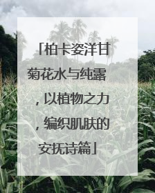柏卡姿洋甘菊花水与纯露，以植物之力，编织肌肤的安抚诗篇