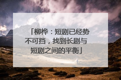 柳桦：短剧已经势不可挡，找到长剧与短剧之间的平衡