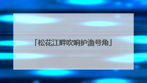 松花江畔吹响护渔号角