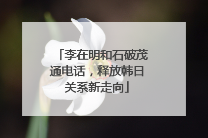 李在明和石破茂通电话，释放韩日关系新走向
