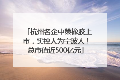 杭州名企中策橡胶上市，实控人为宁波人！总市值近500亿元