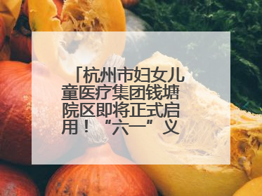 杭州市妇女儿童医疗集团钱塘院区即将正式启用！“六一”义诊活动来啦