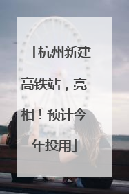 杭州新建高铁站，亮相！预计今年投用