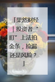 果然财经｜投资者“盯”上法拍金条，捡漏还是风险？