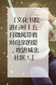 文化书院进行时丨五月微风带着对母亲的爱，吹进城北社区！