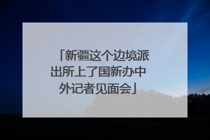 新疆这个边境派出所上了国新办中外记者见面会