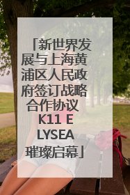 新世界发展与上海黄浦区人民政府签订战略合作协议 K11 ELYSEA璀璨启幕