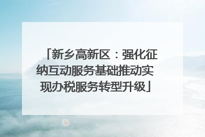 新乡高新区：强化征纳互动服务基础推动实现办税服务转型升级