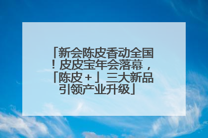 新会陈皮香动全国！皮皮宝年会落幕，「陈皮＋」三大新品引领产业升级