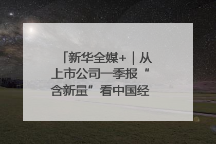 新华全媒+｜从上市公司一季报“含新量”看中国经济发展向“新”
