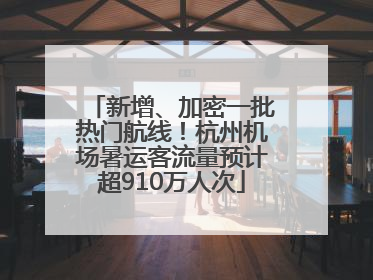 新增、加密一批热门航线！杭州机场暑运客流量预计超910万人次