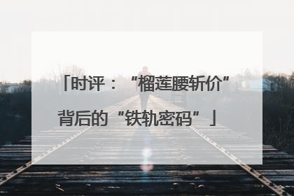 时评：“榴莲腰斩价”背后的“铁轨密码”