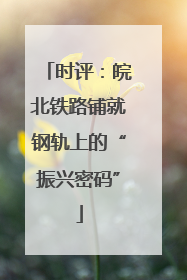 时评：皖北铁路铺就钢轨上的“振兴密码”