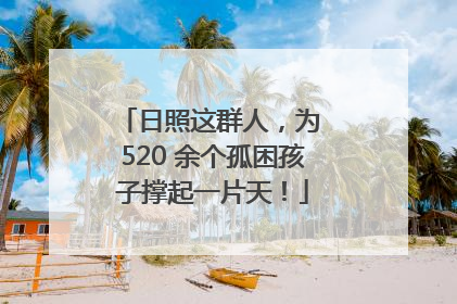 日照这群人，为 520 余个孤困孩子撑起一片天！