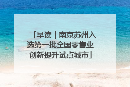 早读｜南京苏州入选第一批全国零售业创新提升试点城市