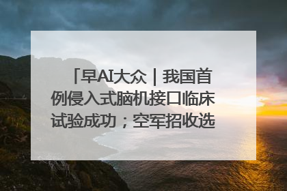 早AI大众｜我国首例侵入式脑机接口临床试验成功；空军招收选拔女飞行学员