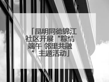 昆明同德锦江社区开展“粽情端午 邻里共融”主题活动