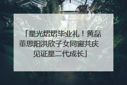 星光熠熠毕业礼！黄磊董思阳洪欣子女同窗共庆 见证星二代成长