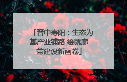 晋中寿阳：生态为基产业铺路 绘就廊带建设新画卷