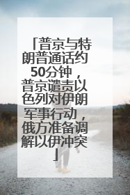普京与特朗普通话约50分钟，普京谴责以色列对伊朗军事行动，俄方准备调解以伊冲突