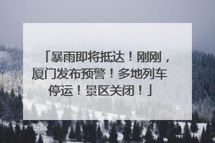 暴雨即将抵达！刚刚，厦门发布预警！多地列车停运！景区关闭！