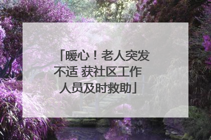 暖心！老人突发不适 获社区工作人员及时救助