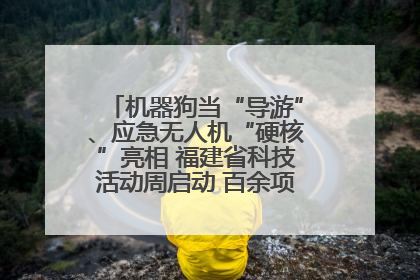 机器狗当“导游”、应急无人机“硬核”亮相 福建省科技活动周启动 百余项特色活动酷炫来袭