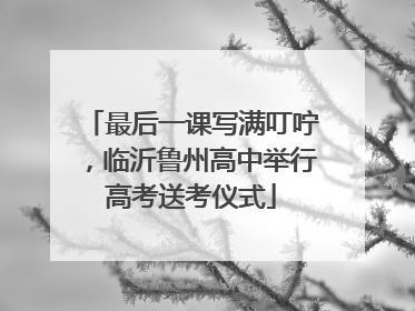 最后一课写满叮咛，临沂鲁州高中举行高考送考仪式