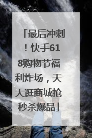 最后冲刺！快手618购物节福利炸场，天天逛商城抢秒杀爆品
