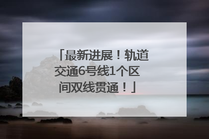 最新进展！轨道交通6号线1个区间双线贯通！