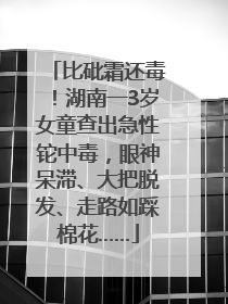 比砒霜还毒！湖南一3岁女童查出急性铊中毒，眼神呆滞、大把脱发、走路如踩棉花……