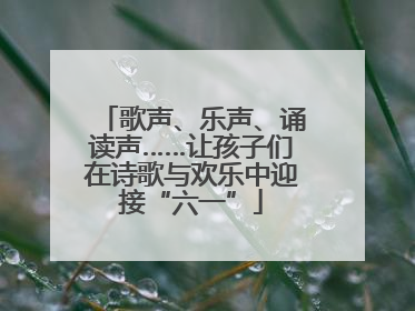 歌声、乐声、诵读声……让孩子们在诗歌与欢乐中迎接“六一”