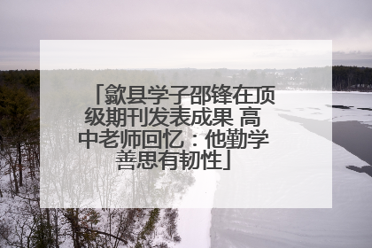 歙县学子邵锋在顶级期刊发表成果 高中老师回忆：他勤学善思有韧性