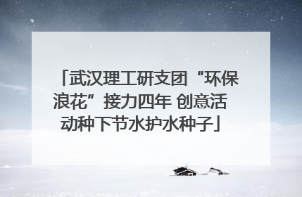 武汉理工研支团“环保浪花”接力四年 创意活动种下节水护水种子