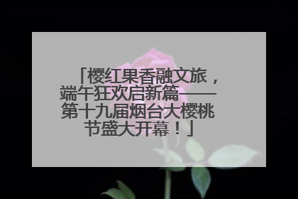 樱红果香融文旅，端午狂欢启新篇——第十九届烟台大樱桃节盛大开幕！