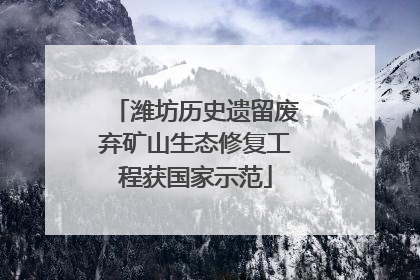潍坊历史遗留废弃矿山生态修复工程获国家示范