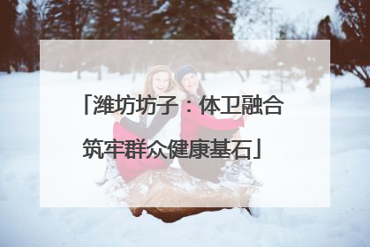 潍坊坊子：体卫融合筑牢群众健康基石