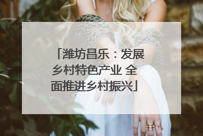 潍坊昌乐：发展乡村特色产业 全面推进乡村振兴