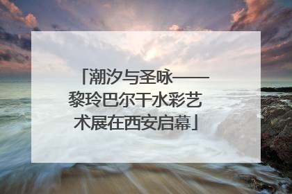 潮汐与圣咏——黎玲巴尔干水彩艺术展在西安启幕