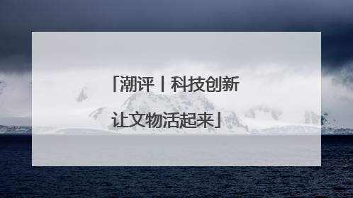 潮评丨科技创新让文物活起来