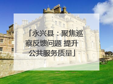 永兴县：聚焦巡察反馈问题 提升公共服务质量