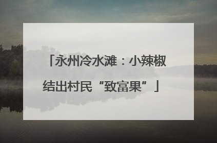 永州冷水滩：小辣椒结出村民“致富果”
