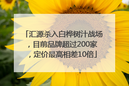 汇源杀入白桦树汁战场，目前品牌超过200家，定价最高相差10倍
