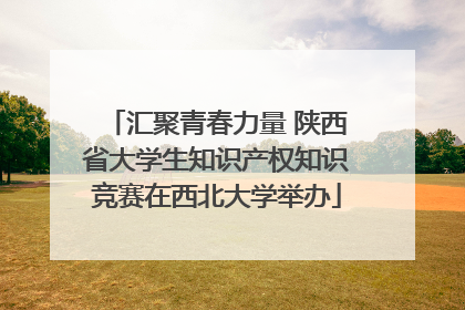 汇聚青春力量 陕西省大学生知识产权知识竞赛在西北大学举办