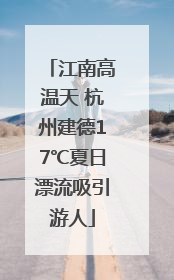 江南高温天 杭州建德17℃夏日漂流吸引游人