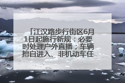 江汉路步行街区6月1日起施行新规：必要时处理户外直播；车辆擅自进入、非机动车任意停放的，依法处理