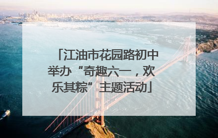 江油市花园路初中举办“奇趣六一，欢乐其粽”主题活动