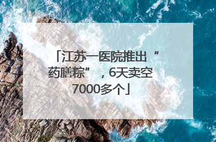 江苏一医院推出“药膳粽”，6天卖空7000多个