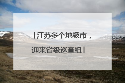江苏多个地级市，迎来省级巡查组