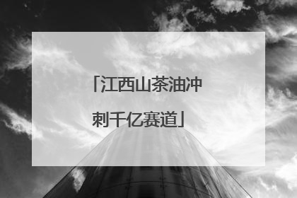 江西山茶油冲刺千亿赛道